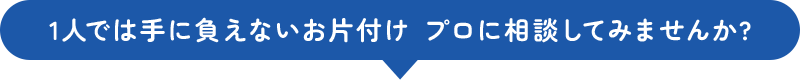 1人では手に負えないお片付け プロに相談してみませんか?